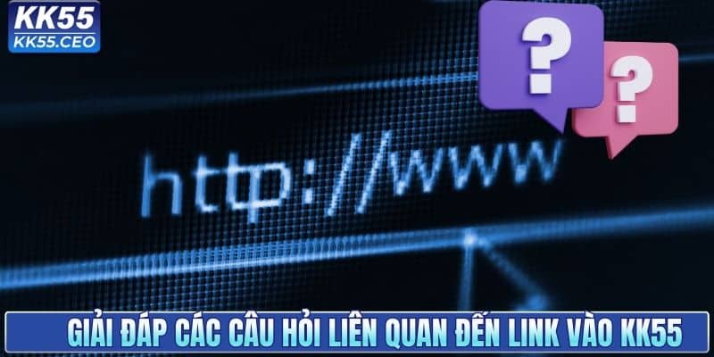Giải đáp các câu hỏi liên quan đến link vào KK55